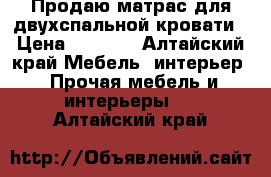 Продаю матрас для двухспальной кровати › Цена ­ 1 000 - Алтайский край Мебель, интерьер » Прочая мебель и интерьеры   . Алтайский край